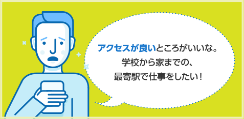 アクセスが良いところがいいな。学校から家までの、最寄駅で仕事をしたい！