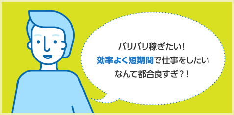 バリバリ稼ぎたい！効率よく短期間で仕事をしたいなんて都合良すぎ？！